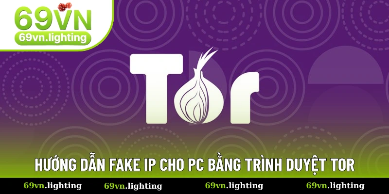 Hướng dẫn fake IP cho PC dễ dàng với trình duyệt Tor